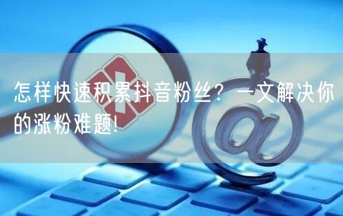 怎样快速积累抖音粉丝？一文解决你的涨粉难题!