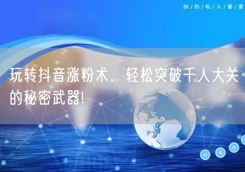 玩转抖音涨粉术，轻松突破千人大关的秘密武器!