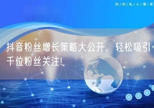 抖音粉丝增长策略大公开，轻松吸引千位粉丝关注!