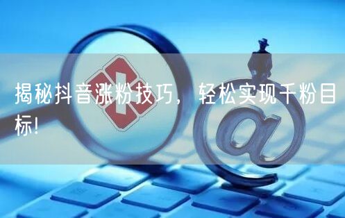 揭秘抖音涨粉技巧，轻松实现千粉目标!