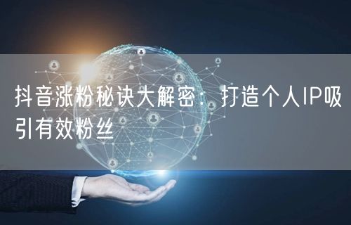 抖音涨粉秘诀大解密：打造个人IP吸引有效粉丝