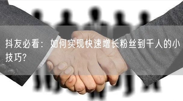 抖友必看：如何实现快速增长粉丝到千人的小技巧?