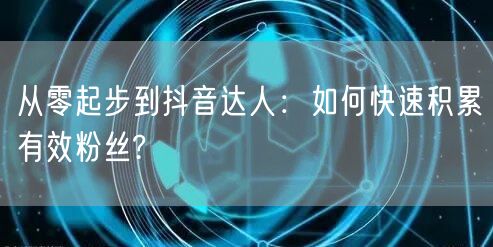从零起步到抖音达人：如何快速积累有效粉丝?