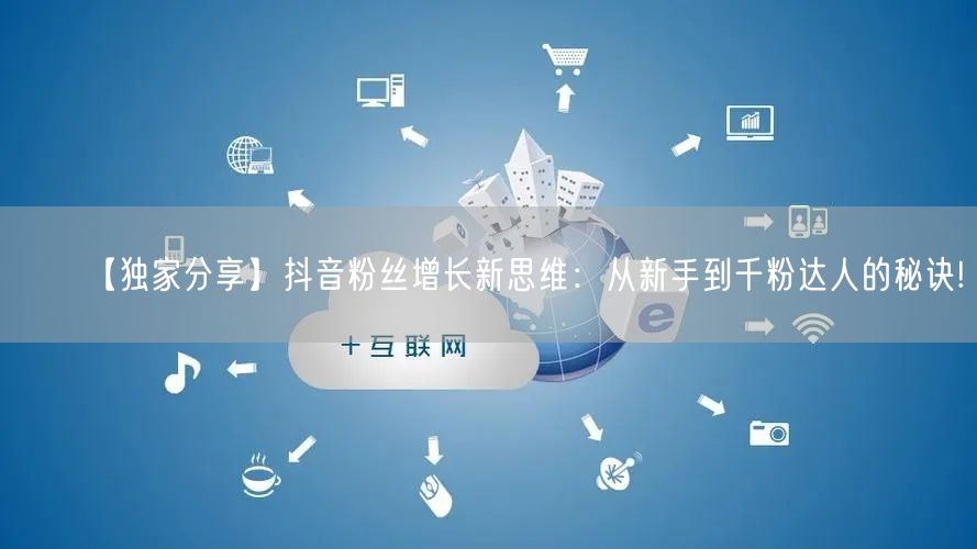 【独家分享】抖音粉丝增长新思维：从新手到千粉达人的秘诀!
