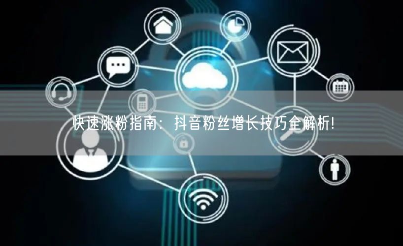 快速涨粉指南：抖音粉丝增长技巧全解析!