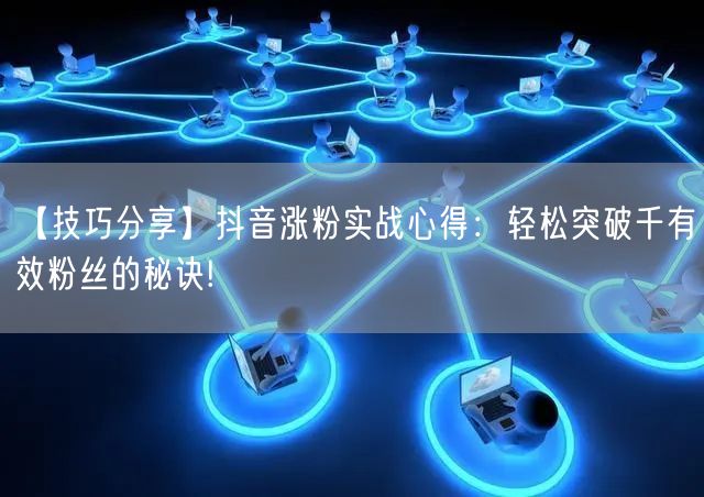 【技巧分享】抖音涨粉实战心得：轻松突破千有效粉丝的秘诀!
