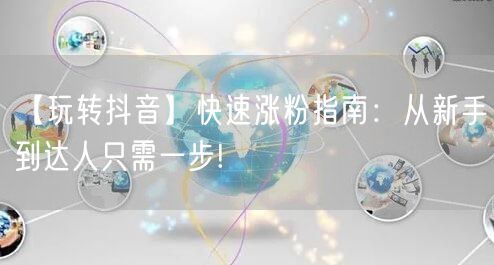 【玩转抖音】快速涨粉指南：从新手到达人只需一步!