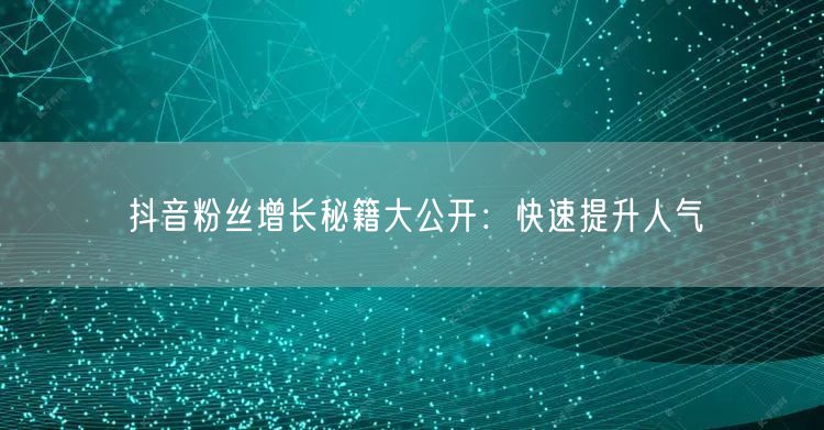抖音粉丝增长秘籍大公开：快速提升人气