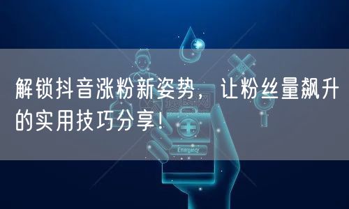 解锁抖音涨粉新姿势，让粉丝量飙升的实用技巧分享！