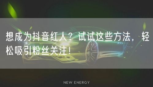 想成为抖音红人？试试这些方法，轻松吸引粉丝关注！
