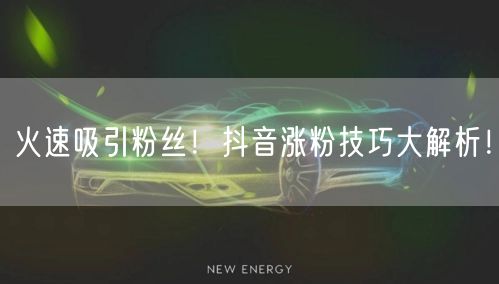 火速吸引粉丝！抖音涨粉技巧大解析！