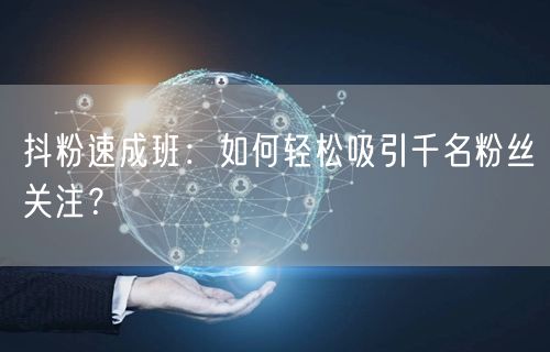 抖粉速成班：如何轻松吸引千名粉丝关注？