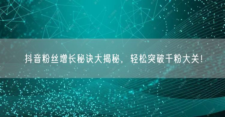 抖音粉丝增长秘诀大揭秘，轻松突破千粉大关！