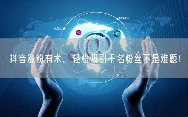 抖音涨粉有术，轻松吸引千名粉丝不是难题！