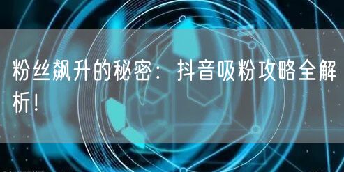 粉丝飙升的秘密：抖音吸粉攻略全解析！