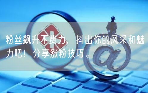 粉丝飙升不费力，抖出你的风采和魅力吧！分享涨粉技巧。