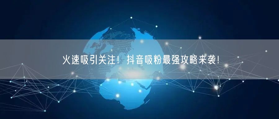 火速吸引关注！抖音吸粉最强攻略来袭！