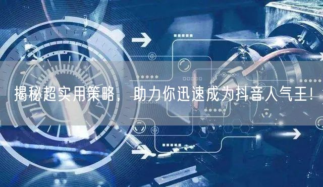 揭秘超实用策略，助力你迅速成为抖音人气王！