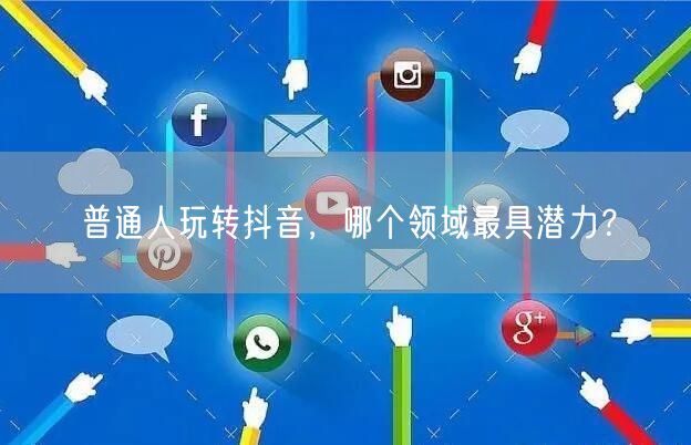 普通人玩转抖音，哪个领域最具潜力？
