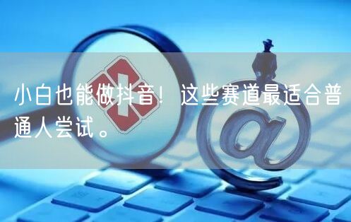 小白也能做抖音！这些赛道最适合普通人尝试。