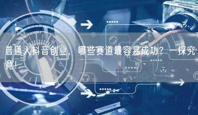 普通人抖音创业，哪些赛道最容易成功？一探究竟！