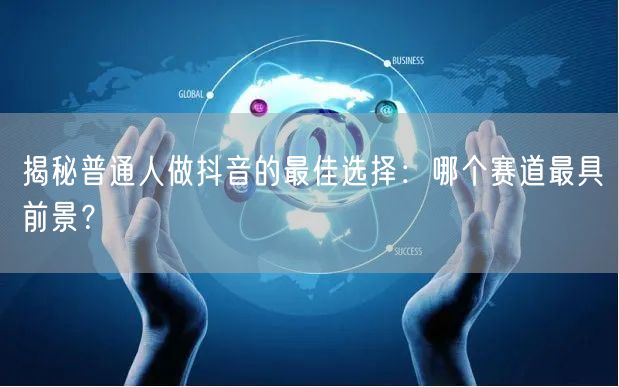 揭秘普通人做抖音的最佳选择：哪个赛道最具前景？