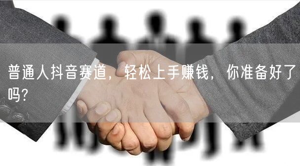 普通人抖音赛道，轻松上手赚钱，你准备好了吗?