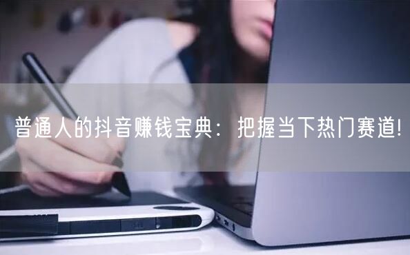 普通人的抖音赚钱宝典：把握当下热门赛道!