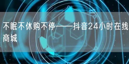 不眠不休购不停——抖音24小时在线商城