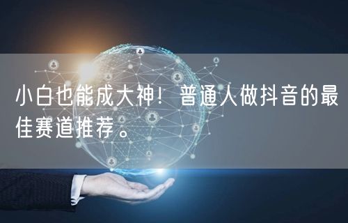 小白也能成大神！普通人做抖音的最佳赛道推荐。