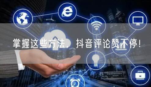 掌握这些方法，抖音评论赞不停！