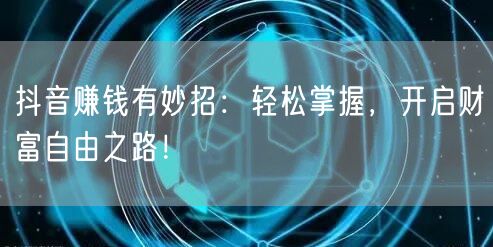 抖音赚钱有妙招：轻松掌握，开启财富自由之路！