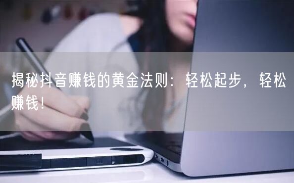 揭秘抖音赚钱的黄金法则：轻松起步，轻松赚钱！