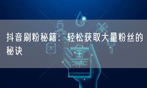 抖音刷粉秘籍：轻松获取大量粉丝的秘诀