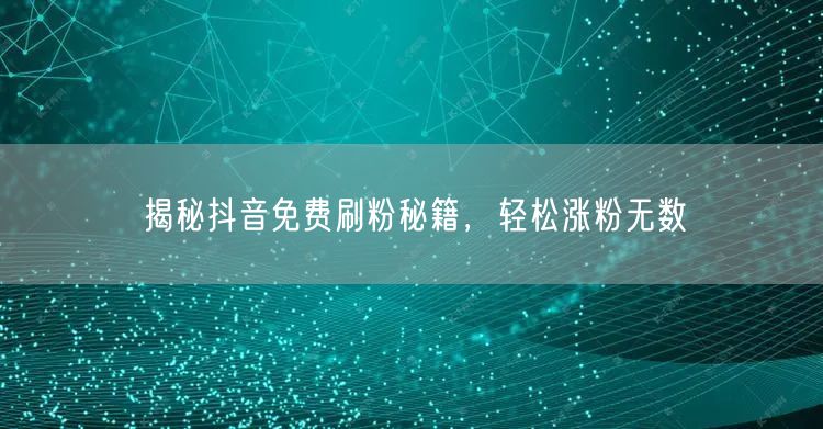 揭秘抖音免费刷粉秘籍，轻松涨粉无数
