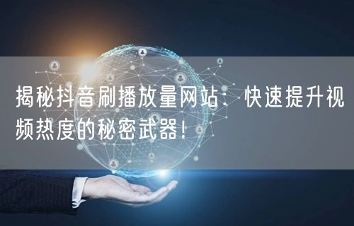 揭秘抖音刷播放量网站：快速提升视频热度的秘密武器！
