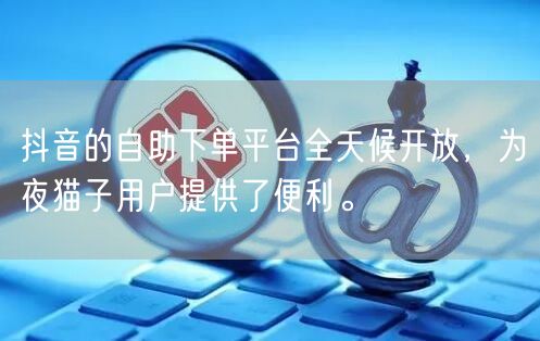 抖音的自助下单平台全天候开放，为夜猫子用户提供了便利。