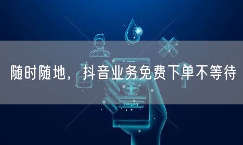随时随地，抖音业务免费下单不等待