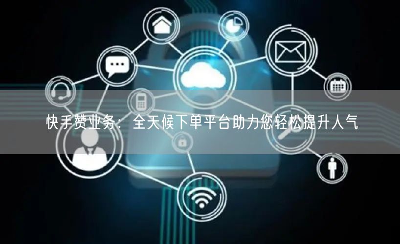 快手赞业务：全天候下单平台助力您轻松提升人气