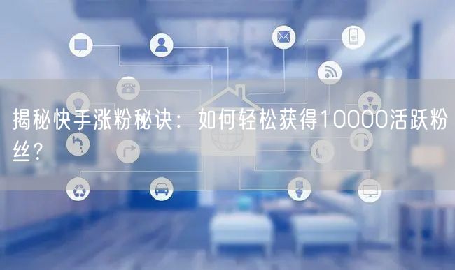揭秘快手涨粉秘诀：如何轻松获得10000活跃粉丝？