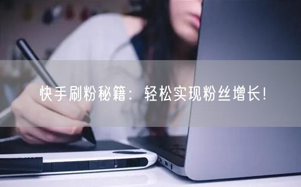 快手刷粉秘籍：轻松实现粉丝增长！