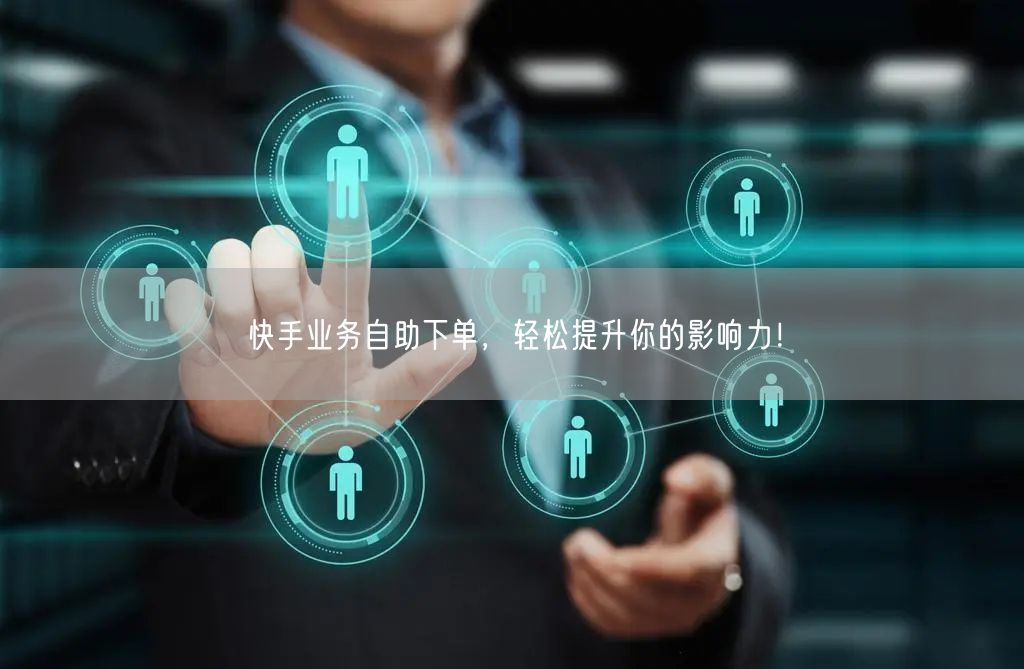 快手业务自助下单，轻松提升你的影响力！