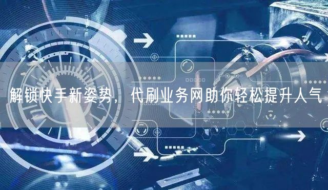 解锁快手新姿势，代刷业务网助你轻松提升人气