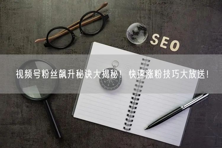 视频号粉丝飙升秘诀大揭秘！快速涨粉技巧大放送！