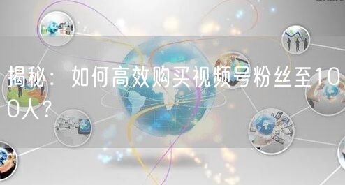 揭秘：如何高效购买视频号粉丝至100人？
