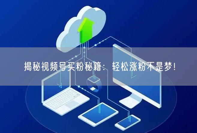 揭秘视频号买粉秘籍：轻松涨粉不是梦！