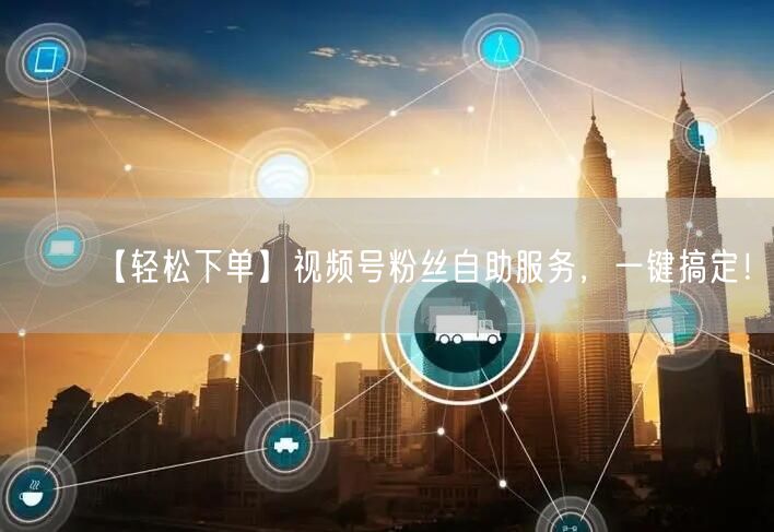 【轻松下单】视频号粉丝自助服务，一键搞定！