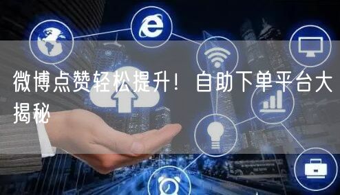 微博点赞轻松提升！自助下单平台大揭秘