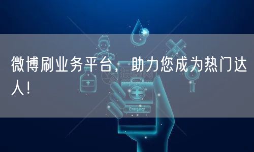 微博刷业务平台，助力您成为热门达人！