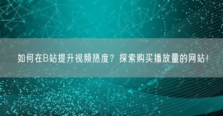 如何在B站提升视频热度？探索购买播放量的网站！